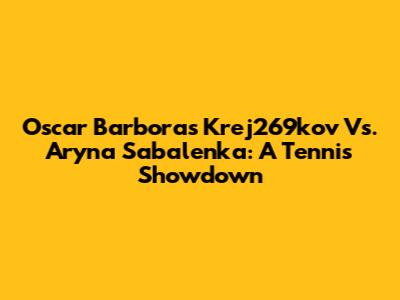 Oscar Barboras Krej269kov Vs. Aryna Sabalenka: A Tennis Showdown