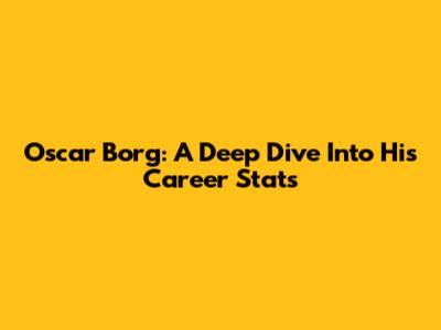 Oscar Borg: A Deep Dive Into His Career Stats