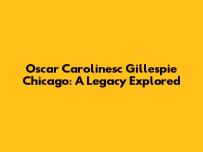 Oscar Carolinesc Gillespie Chicago: A Legacy Explored