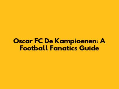 Oscar FC De Kampioenen: A Football Fanatic's Guide