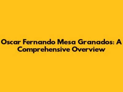 Oscar Fernando Mesa Granados: A Comprehensive Overview