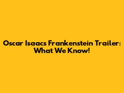 Oscar Isaac's Frankenstein Trailer: What We Know!