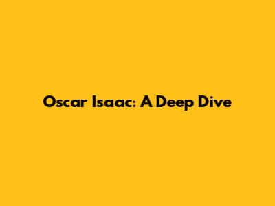 Oscar Isaac: A Deep Dive