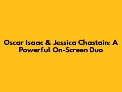 Oscar Isaac & Jessica Chastain: A Powerful On-Screen Duo