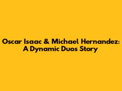Oscar Isaac & Michael Hernandez: A Dynamic Duo's Story