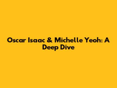 Oscar Isaac & Michelle Yeoh: A Deep Dive