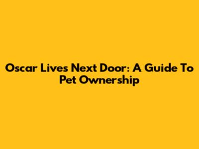Oscar Lives Next Door: A Guide To Pet Ownership