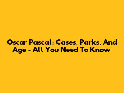 Oscar Pascal: Cases, Parks, And Age - All You Need To Know