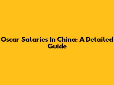 Oscar Salaries In China: A Detailed Guide