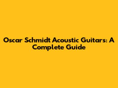 Oscar Schmidt Acoustic Guitars: A Complete Guide