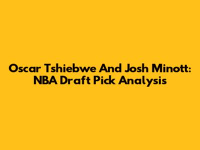 Oscar Tshiebwe And Josh Minott: NBA Draft Pick Analysis