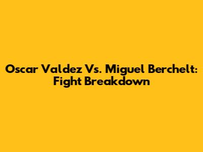 Oscar Valdez Vs. Miguel Berchelt: Fight Breakdown