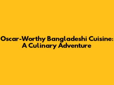 Oscar-Worthy Bangladeshi Cuisine: A Culinary Adventure