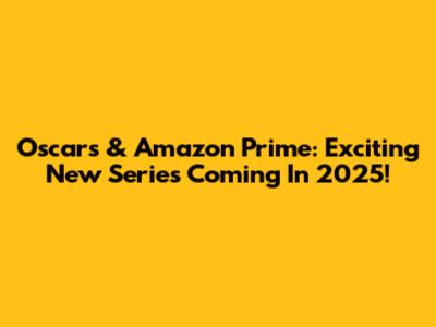 Oscars & Amazon Prime: Exciting New Series Coming In 2025!
