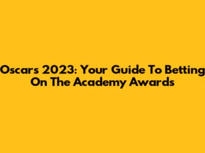 Oscars 2023: Your Guide To Betting On The Academy Awards
