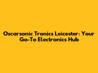 Oscarsonic Tronics Leicester: Your Go-To Electronics Hub
