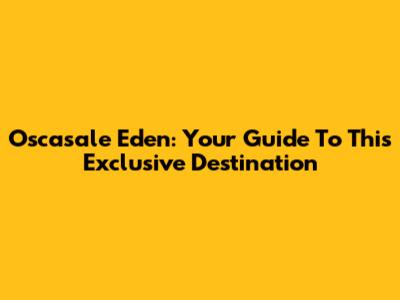 Oscasale Eden: Your Guide To This Exclusive Destination