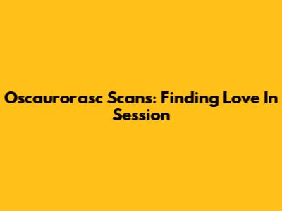 Oscaurorasc Scans: Finding Love In Session