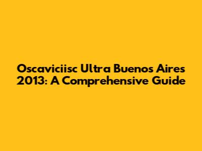 Oscaviciisc Ultra Buenos Aires 2013: A Comprehensive Guide