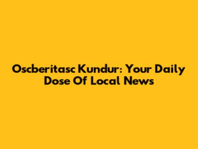 Oscberitasc Kundur: Your Daily Dose Of Local News