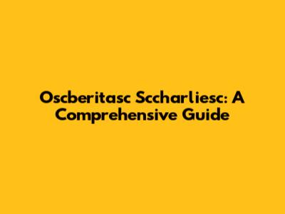 Oscberitasc Sccharliesc: A Comprehensive Guide