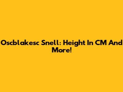 Oscblakesc Snell: Height In CM And More!