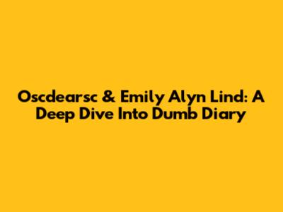 Oscdearsc & Emily Alyn Lind: A Deep Dive Into 'Dumb Diary'