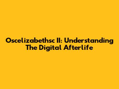 Oscelizabethsc II: Understanding The Digital Afterlife