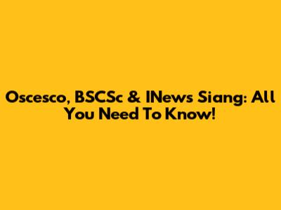 Oscesco, BSCSc & INews Siang: All You Need To Know!