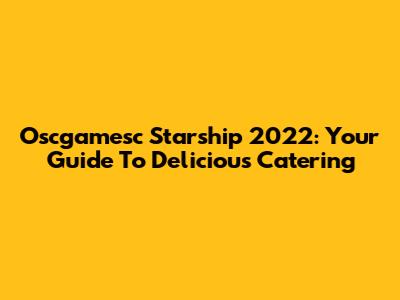Oscgamesc Starship 2022: Your Guide To Delicious Catering