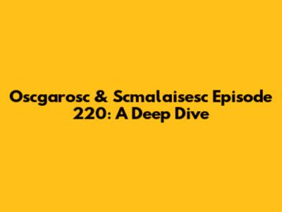 Oscgarosc & Scmalaisesc Episode 220: A Deep Dive