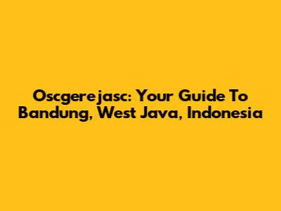 Oscgerejasc: Your Guide To Bandung, West Java, Indonesia
