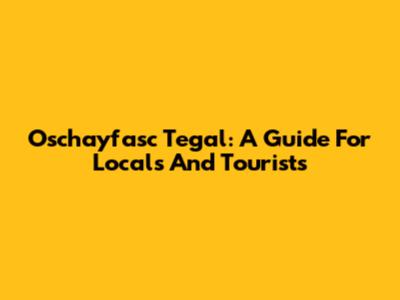 Oschayfasc Tegal: A Guide For Locals And Tourists