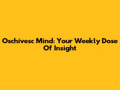 Oschivesc Mind: Your Weekly Dose Of Insight
