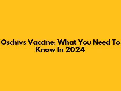 Oschivs Vaccine: What You Need To Know In 2024