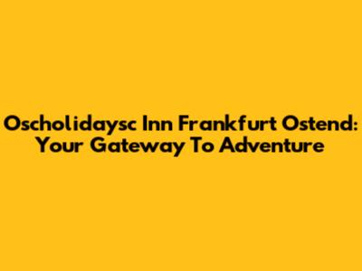 Oscholidaysc Inn Frankfurt Ostend: Your Gateway To Adventure