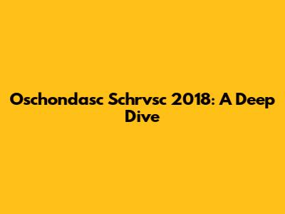 Oschondasc Schrvsc 2018: A Deep Dive