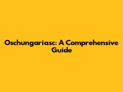 Oschungariasc: A Comprehensive Guide