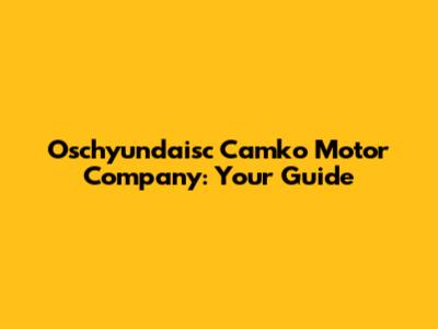 Oschyundaisc Camko Motor Company: Your Guide