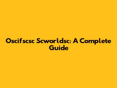 Oscifscsc Scworldsc: A Complete Guide