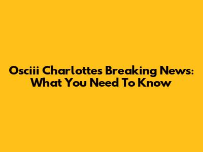 Osciii Charlotte's Breaking News: What You Need To Know