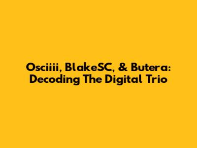 Osciiii, BlakeSC, & Butera: Decoding The Digital Trio