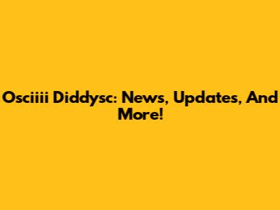 Osciiii Diddysc: News, Updates, And More!