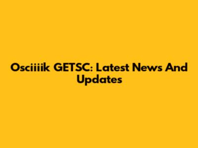 Osciiiik GETSC: Latest News And Updates