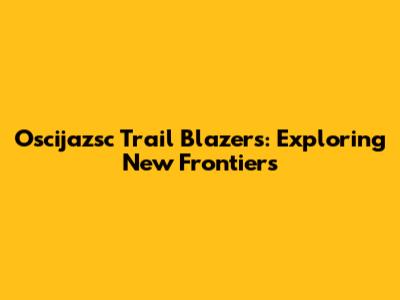 Oscijazsc Trail Blazers: Exploring New Frontiers