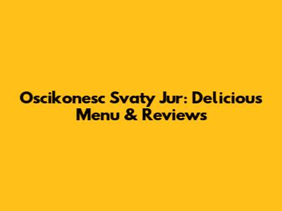 Oscikonesc Svaty Jur: Delicious Menu & Reviews