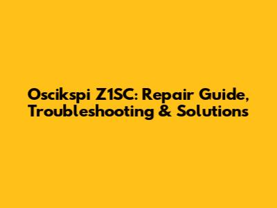 Oscikspi Z1SC: Repair Guide, Troubleshooting & Solutions