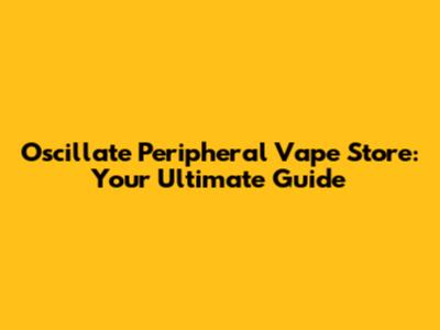 Oscillate Peripheral Vape Store: Your Ultimate Guide