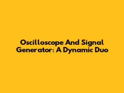 Oscilloscope And Signal Generator: A Dynamic Duo