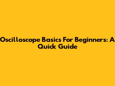 Oscilloscope Basics For Beginners: A Quick Guide